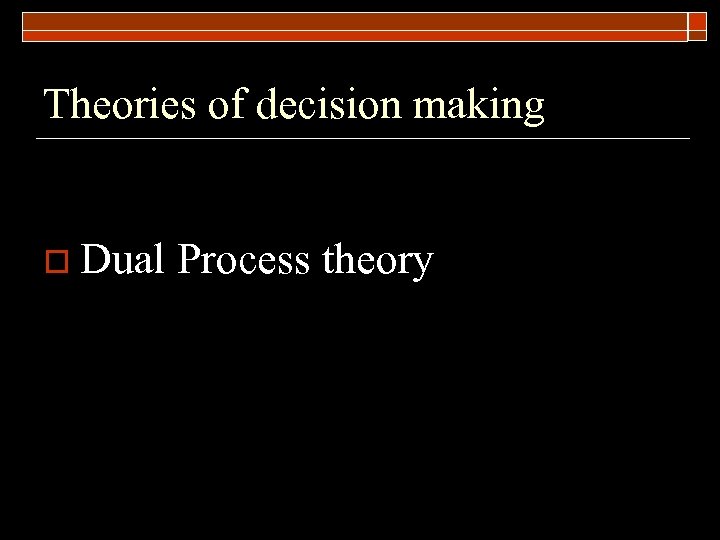 Theories of decision making o Dual Process theory 