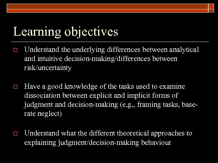 Learning objectives o Understand the underlying differences between analytical and intuitive decision-making/differences between risk/uncertainty