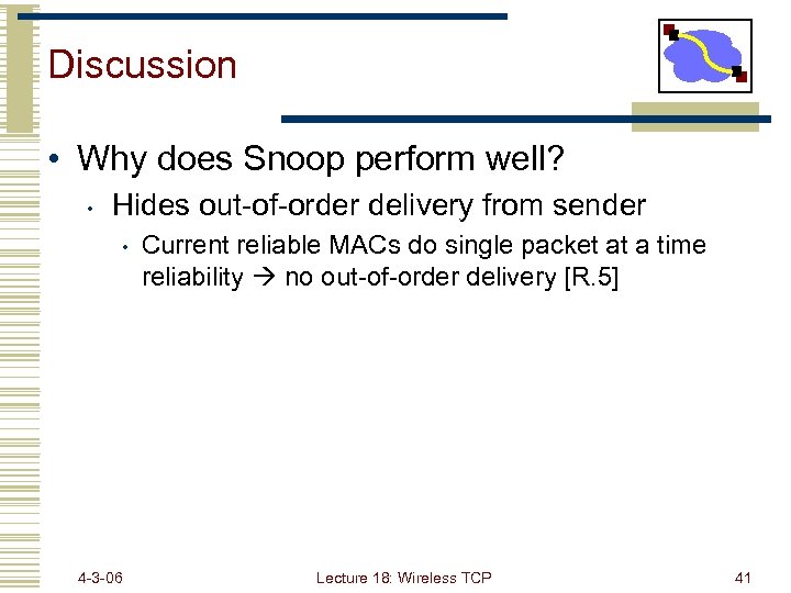 Discussion • Why does Snoop perform well? • Hides out-of-order delivery from sender •
