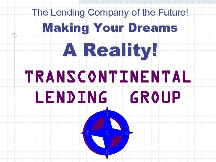 The Lending Company of the Future! Making Your Dreams A Reality! TRANSCONTINENTAL LENDING GROUP