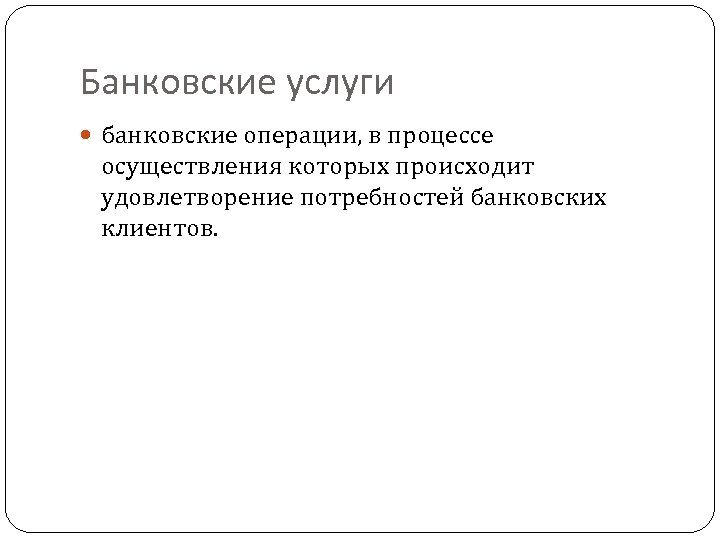 Банковские услуги банковские операции, в процессе осуществления которых происходит удовлетворение потребностей банковских клиентов. 