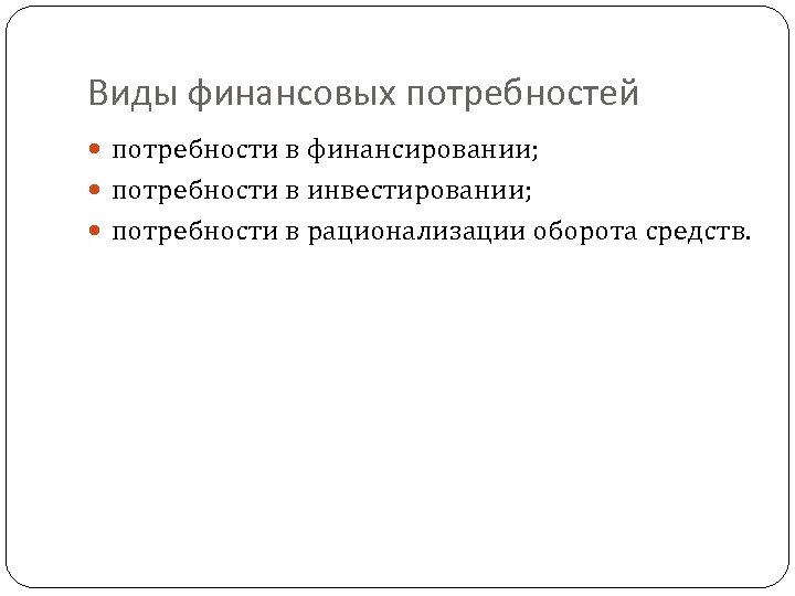 Виды финансовых потребностей потребности в финансировании; потребности в инвестировании; потребности в рационализации оборота средств.