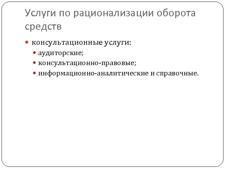 Услуги по рационализации оборота средств консультационные услуги: аудиторские; консультационно-правовые; информационно-аналитические и справочные. 