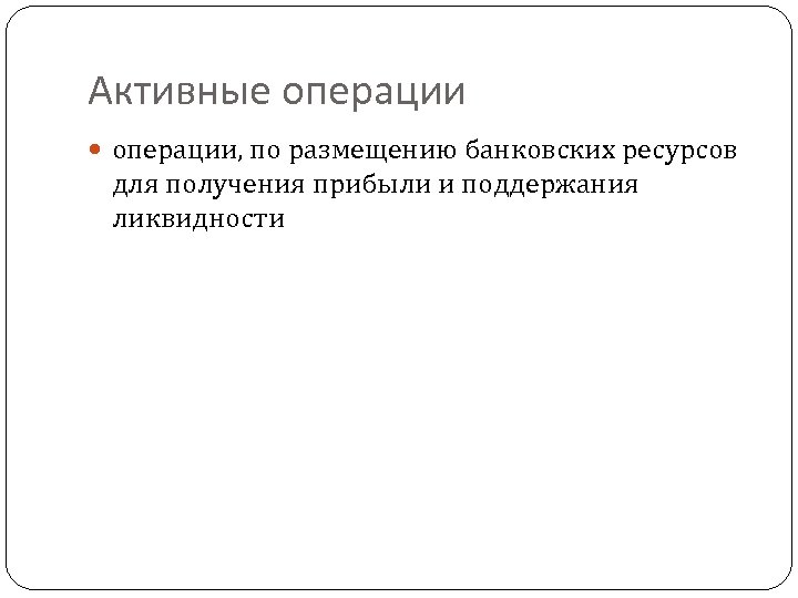 Активные операции, по размещению банковских ресурсов для получения прибыли и поддержания ликвидности 