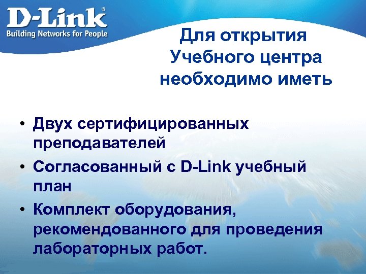 Для открытия Учебного центра необходимо иметь • Двух сертифицированных преподавателей • Согласованный с D-Link