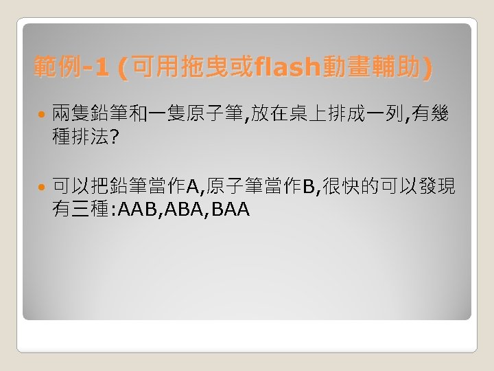 範例-1 (可用拖曳或flash動畫輔助) 兩隻鉛筆和一隻原子筆, 放在桌上排成一列, 有幾 種排法? 可以把鉛筆當作A, 原子筆當作B, 很快的可以發現 有三種: AAB, ABA, BAA 