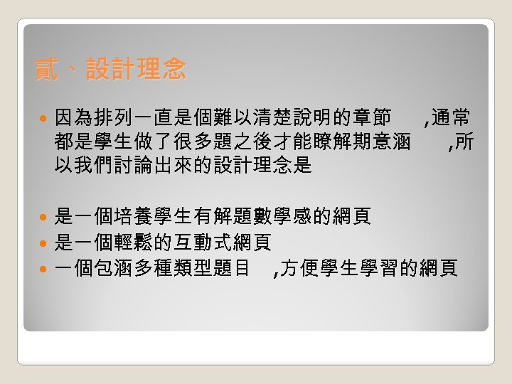 貳、設計理念 因為排列一直是個難以清楚說明的章節 , 通常 都是學生做了很多題之後才能瞭解期意涵 , 所 以我們討論出來的設計理念是 是一個培養學生有解題數學感的網頁 是一個輕鬆的互動式網頁 一個包涵多種類型題目 , 方便學生學習的網頁 