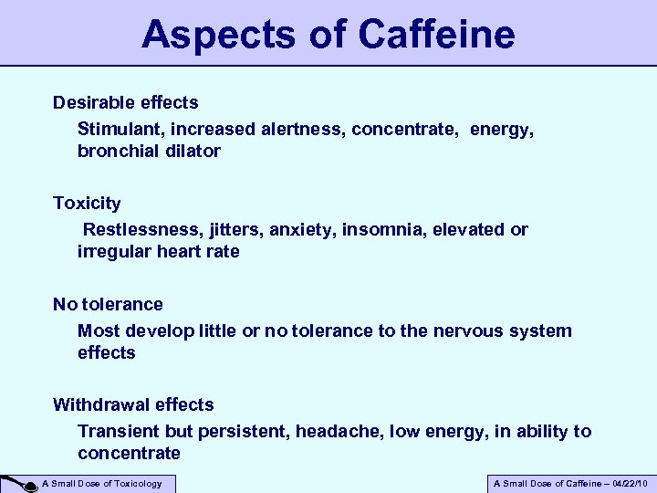 Aspects of Caffeine Desirable effects Stimulant, increased alertness, concentrate, energy, bronchial dilator Toxicity Restlessness,