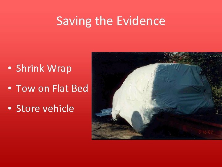 Saving the Evidence • Shrink Wrap • Tow on Flat Bed • Store vehicle
