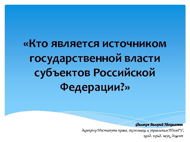  «Кто является источником государственной власти субъектов Российской Федерации? » Фальков Валерий Николаевич директор