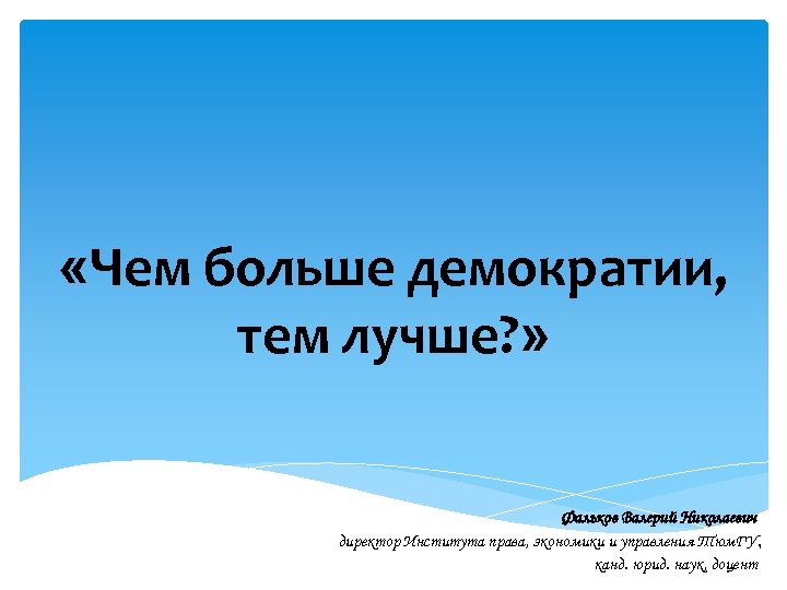  «Чем больше демократии, тем лучше? » Фальков Валерий Николаевич директор Института права, экономики