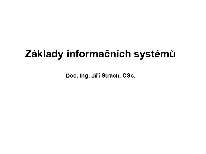 Základy informačních systémů Doc. Ing. Jiří Strach, CSc. 