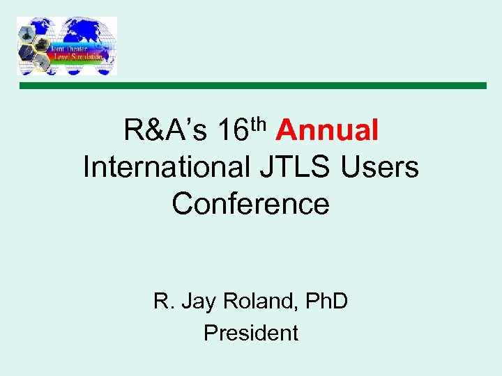 th 16 R&A’s Annual International JTLS Users Conference R. Jay Roland, Ph. D President