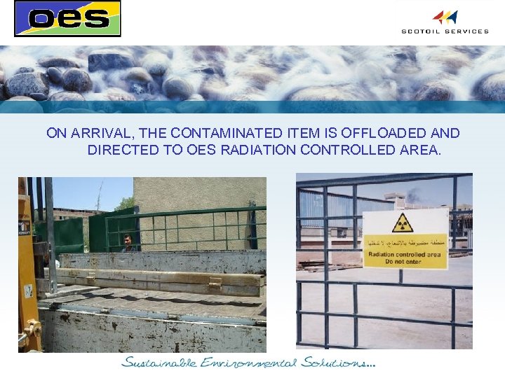 ON ARRIVAL, THE CONTAMINATED ITEM IS OFFLOADED AND DIRECTED TO OES RADIATION CONTROLLED AREA.