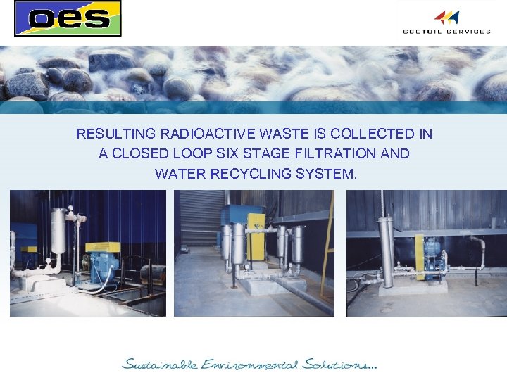 RESULTING RADIOACTIVE WASTE IS COLLECTED IN A CLOSED LOOP SIX STAGE FILTRATION AND WATER