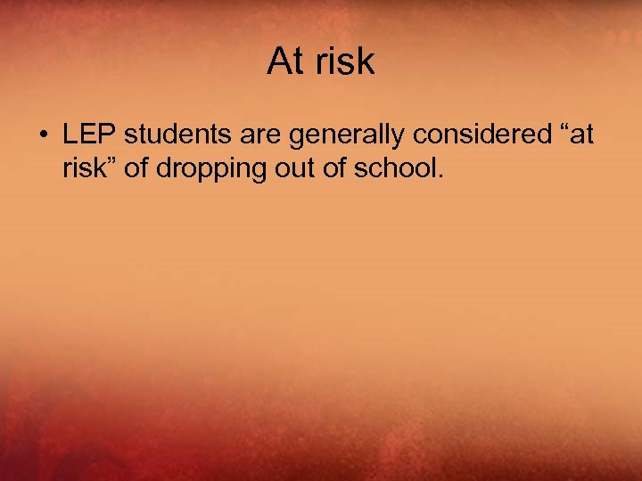 At risk • LEP students are generally considered “at risk” of dropping out of