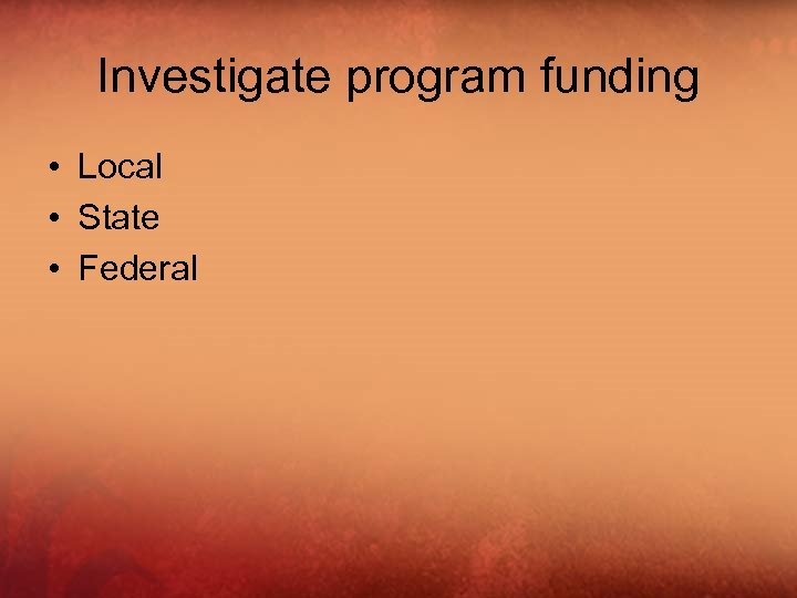 Investigate program funding • Local • State • Federal 