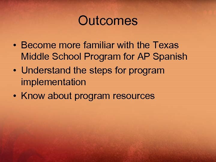 Outcomes • Become more familiar with the Texas Middle School Program for AP Spanish