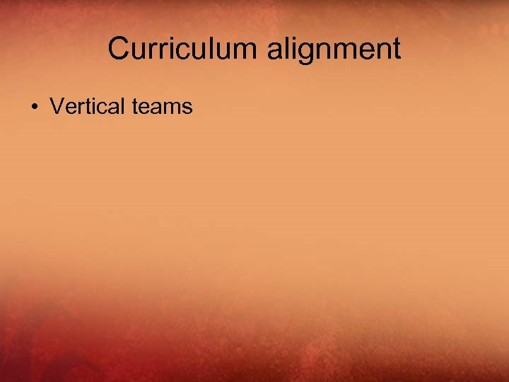 Curriculum alignment • Vertical teams 