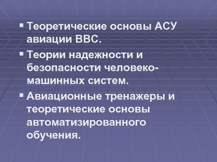 § Теоретические основы АСУ авиации ВВС. § Теории надежности и безопасности человекомашинных систем. §