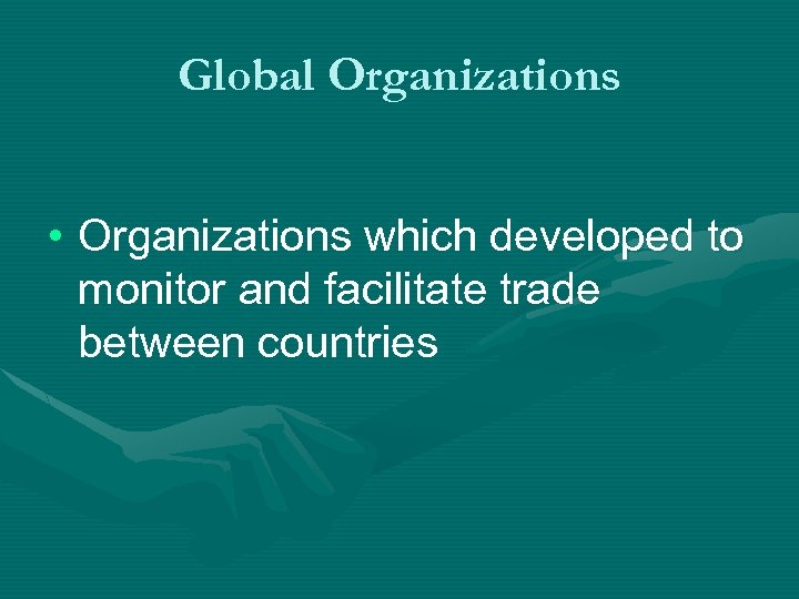 Global Organizations • Organizations which developed to monitor and facilitate trade between countries 