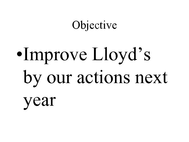 Objective • Improve Lloyd’s by our actions next year 