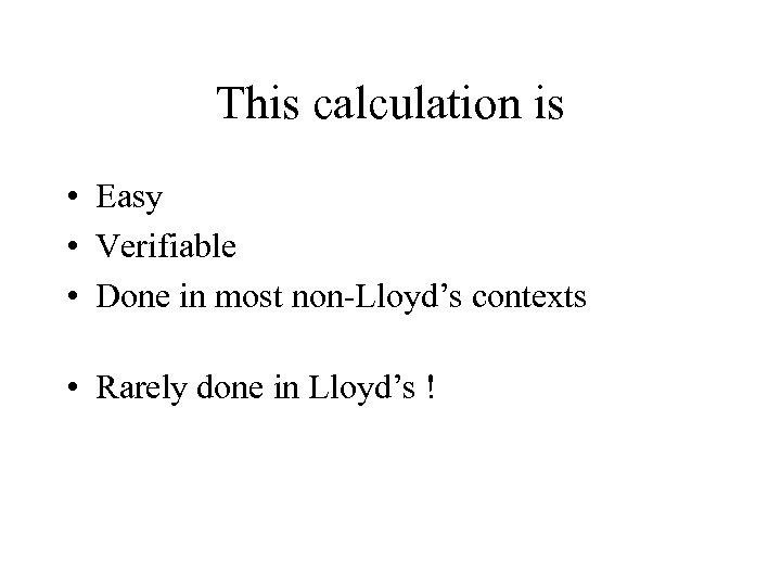 This calculation is • Easy • Verifiable • Done in most non-Lloyd’s contexts •