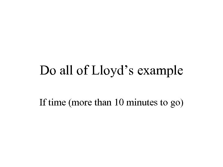 Do all of Lloyd’s example If time (more than 10 minutes to go) 