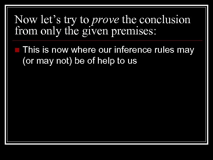 Now let’s try to prove the conclusion from only the given premises: n This