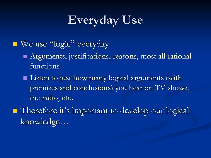 Everyday Use n We use “logic” everyday Arguments, justifications, reasons, most all rational functions