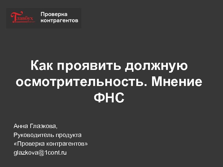 Как проявить должную осмотрительность. Мнение ФНС Анна Глазкова, Руководитель продукта «Проверка контрагентов» glazkova@1 cont.