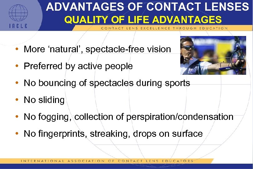 ADVANTAGES OF CONTACT LENSES QUALITY OF LIFE ADVANTAGES • More ‘natural’, spectacle-free vision •