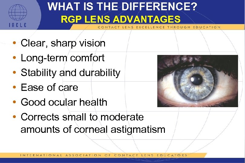 WHAT IS THE DIFFERENCE? RGP LENS ADVANTAGES • • • Clear, sharp vision Long-term