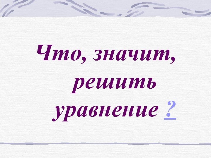 Что, значит, решить уравнение ? 