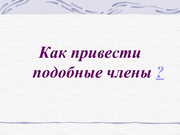 Как привести подобные члены ? 