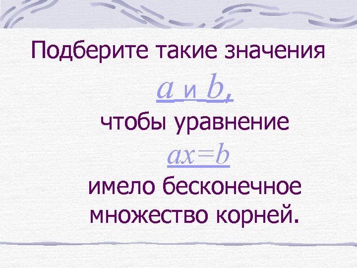 Подберите такие значения a и b, чтобы уравнение ax=b имело бесконечное множество корней. 