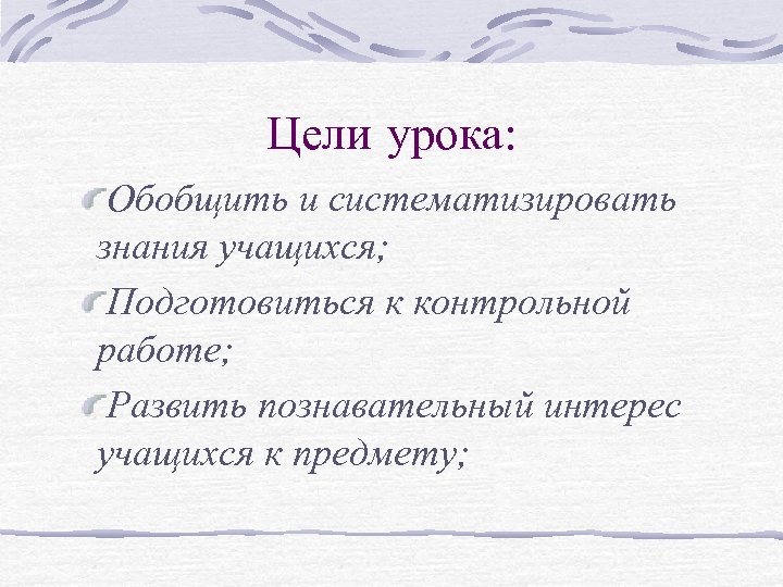 Цели урока: Обобщить и систематизировать знания учащихся; Подготовиться к контрольной работе; Развить познавательный интерес