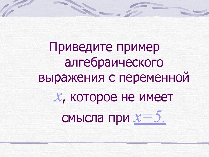 Приведите пример алгебраического выражения с переменной x, которое не имеет смысла при x=5. 