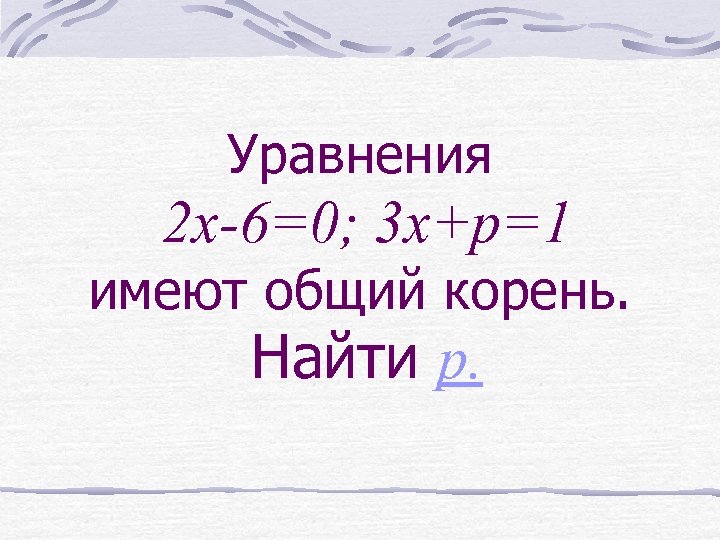 Уравнения 2 x-6=0; 3 x+p=1 имеют общий корень. Найти p. 