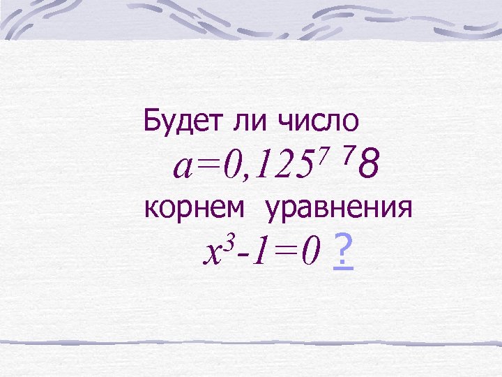 Будет ли число 7 78 a=0, 125 корнем уравнения 3 -1=0 x ? 