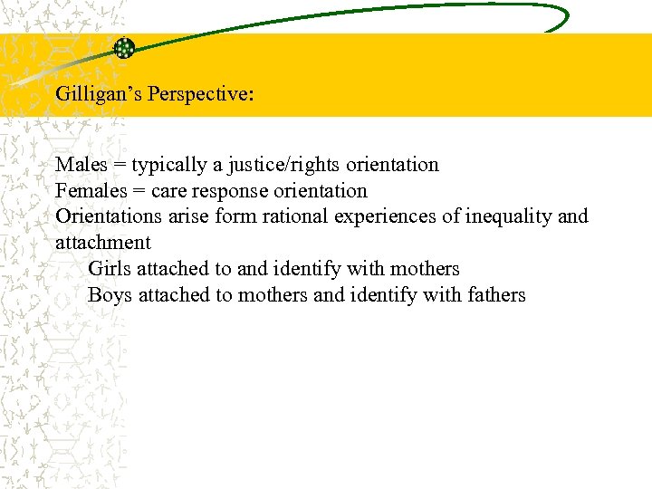 Gilligan’s Perspective: Males = typically a justice/rights orientation Females = care response orientation Orientations