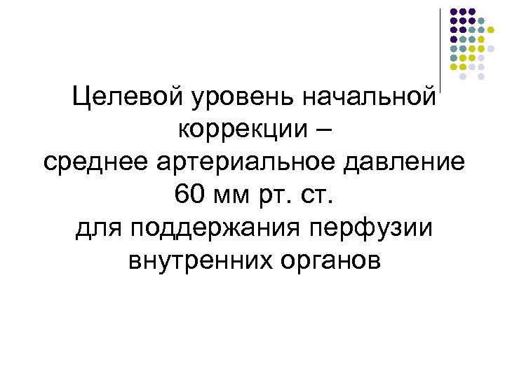 Целевой уровень начальной коррекции – среднее артериальное давление 60 мм рт. ст. для поддержания