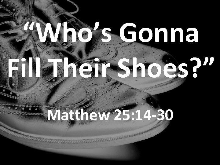 “Who’s Gonna Fill Their Shoes? ” Matthew 25: 14 -30 
