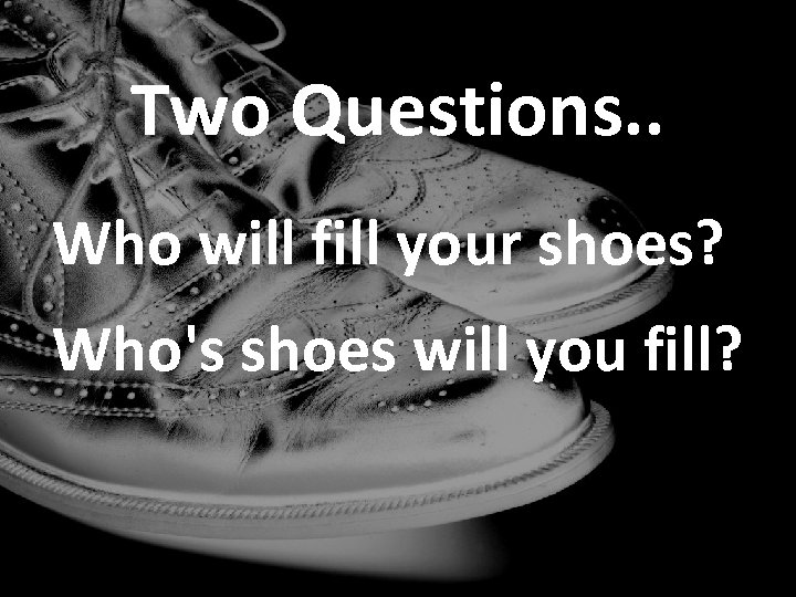Two Questions. . Who will fill your shoes? Who's shoes will you fill? 