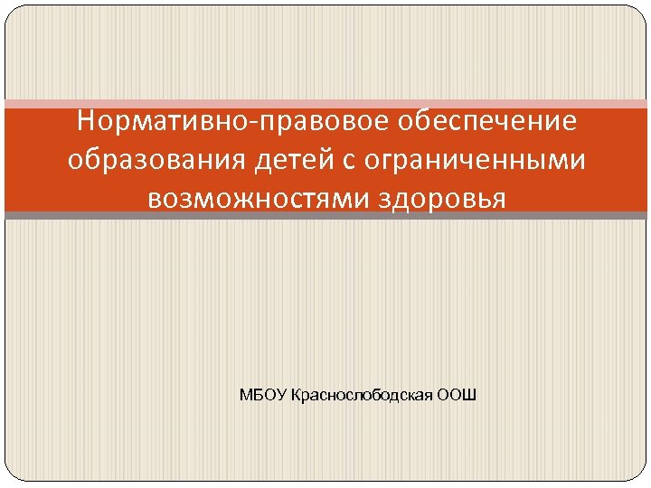 Нормативно-правовое обеспечение образования детей с ограниченными возможностями здоровья МБОУ Краснослободская ООШ 