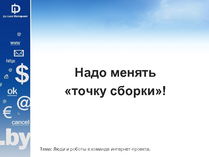Надо менять «точку сборки» ! Тема: Люди и роботы в команде интернет-проекта. 