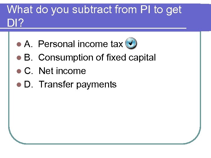 What do you subtract from PI to get DI? l A. Personal income tax