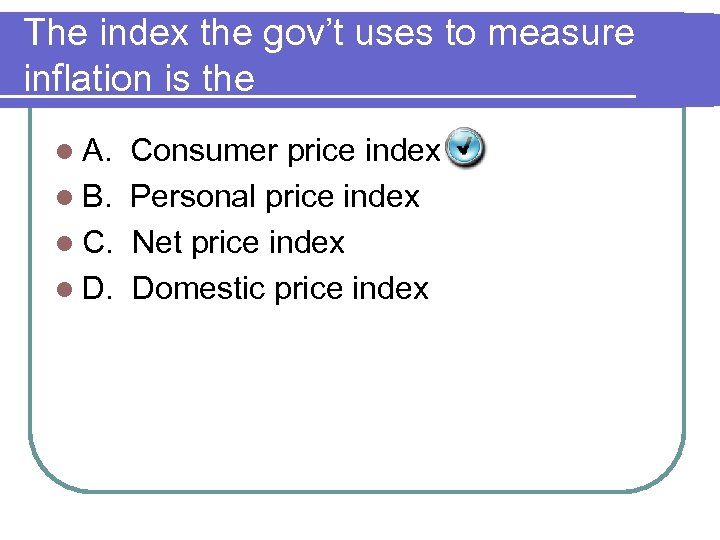 The index the gov’t uses to measure inflation is the l A. Consumer price