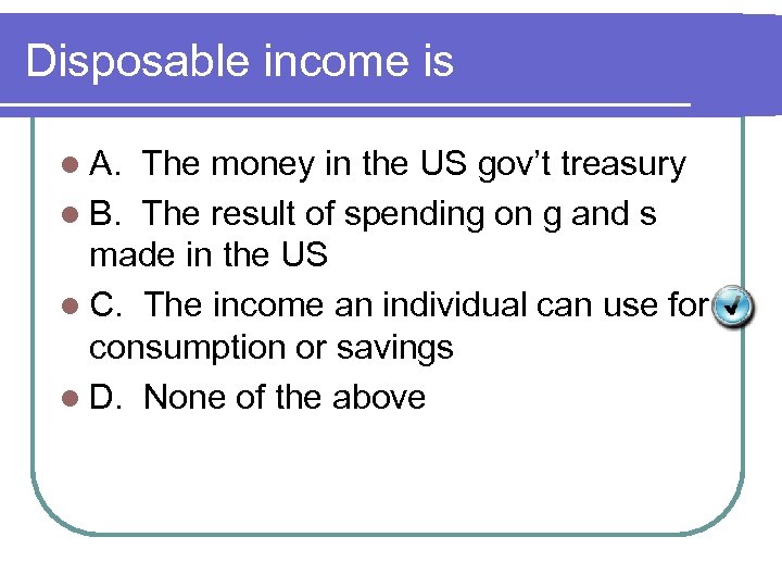 Disposable income is l A. The money in the US gov’t treasury l B.