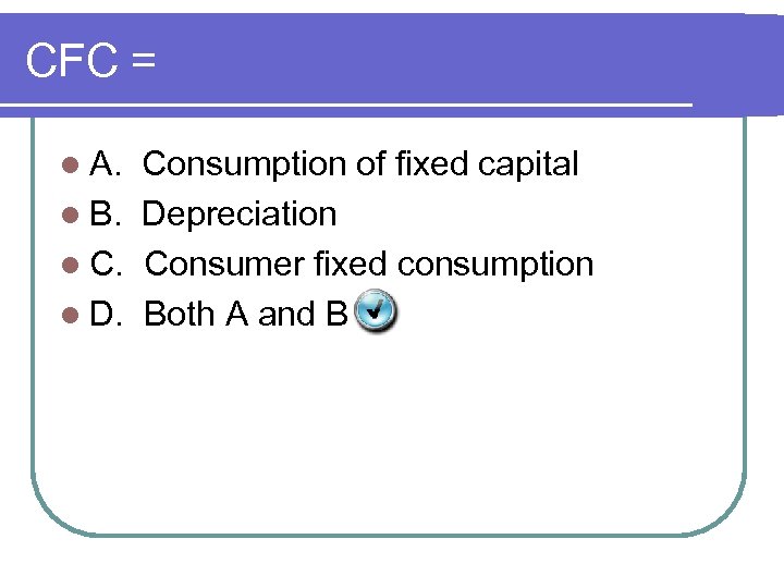 CFC = l A. Consumption of fixed capital l B. Depreciation l C. Consumer
